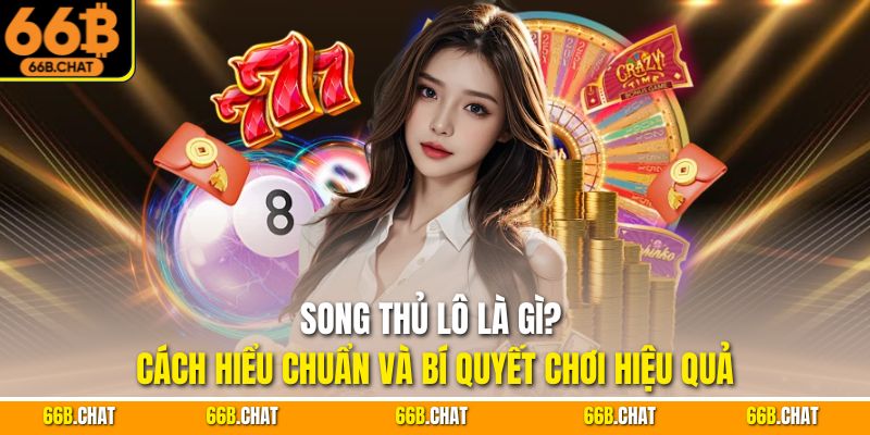 Song Thủ Lô Là Gì? Cách Hiểu Chuẩn Và Bí Quyết Chơi Hiệu Quả